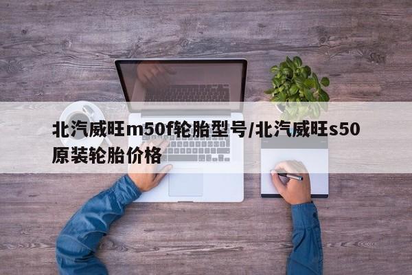 北汽威旺m50f轮胎型号/北汽威旺s50原装轮胎价格