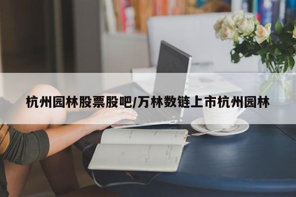 杭州园林股票股吧/万林数链上市杭州园林