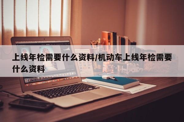 上线年检需要什么资料/机动车上线年检需要什么资料