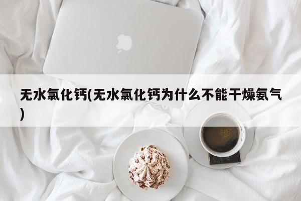 无水氯化钙(无水氯化钙为什么不能干燥氨气)