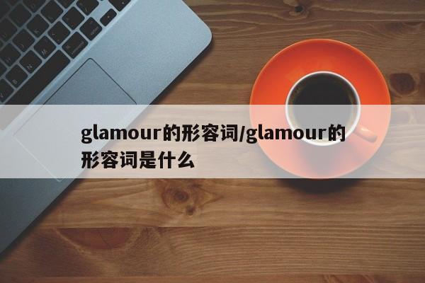 glamour的形容词/glamour的形容词是什么