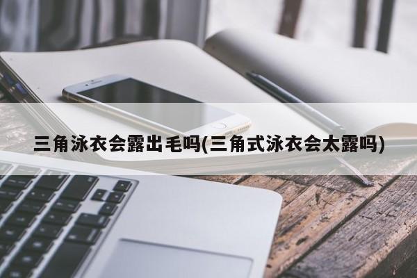 三角泳衣会露出毛吗(三角式泳衣会太露吗)