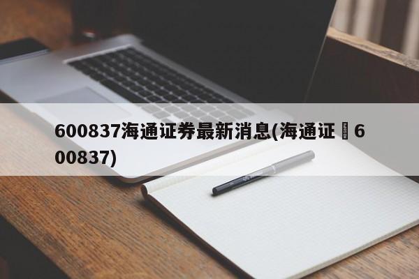 600837海通证券最新消息(海通证劵600837)