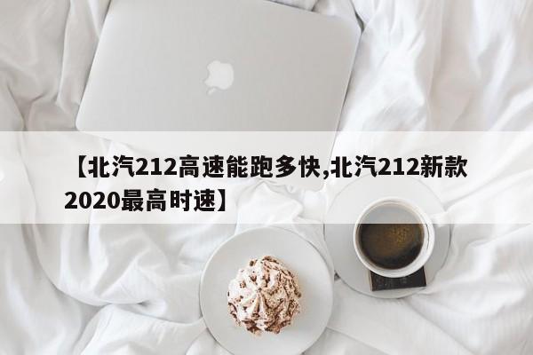 【北汽212高速能跑多快,北汽212新款2020最高时速】