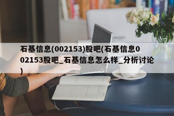 石基信息(002153)股吧(石基信息002153股吧_石基信息怎么样_分析讨论)