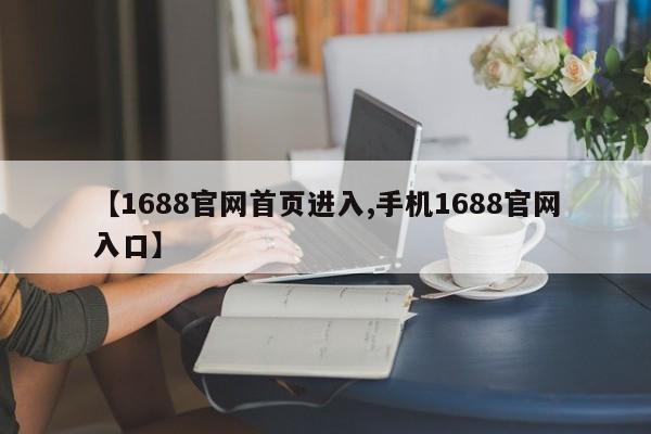 【1688官网首页进入,手机1688官网入口】