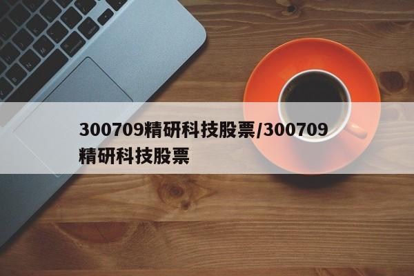 300709精研科技股票/300709 精研科技股票