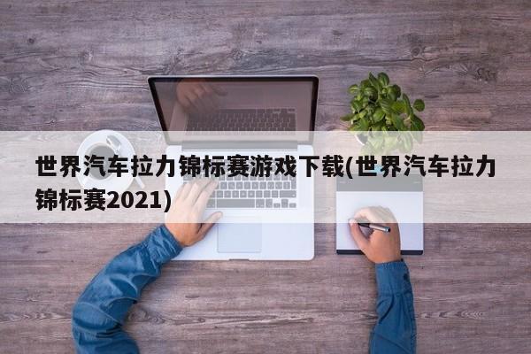 世界汽车拉力锦标赛游戏下载(世界汽车拉力锦标赛2021)
