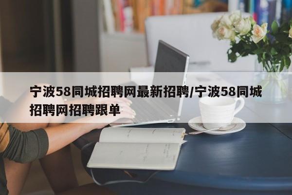 宁波58同城招聘网最新招聘/宁波58同城招聘网招聘跟单