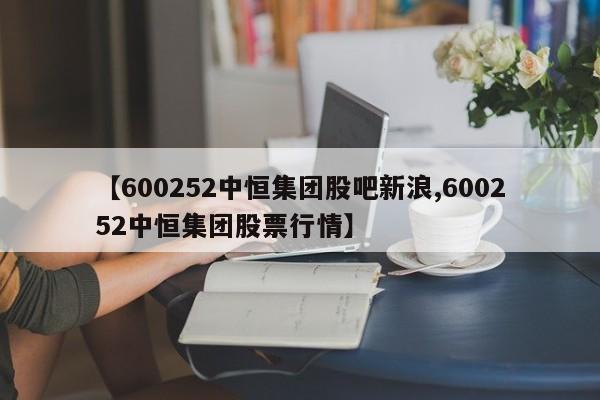 【600252中恒集团股吧新浪,600252中恒集团股票行情】