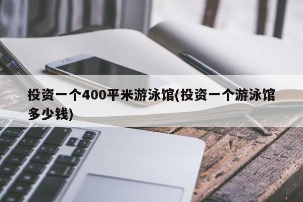 投资一个400平米游泳馆(投资一个游泳馆多少钱)