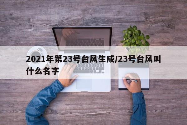 2021年第23号台风生成/23号台风叫什么名字