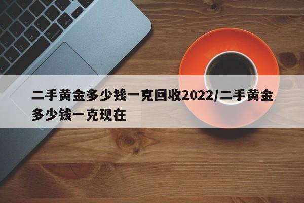 二手黄金多少钱一克回收2022/二手黄金多少钱一克现在