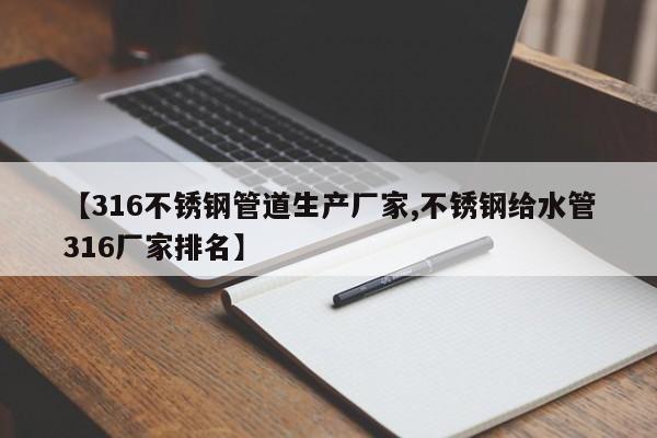 【316不锈钢管道生产厂家,不锈钢给水管316厂家排名】