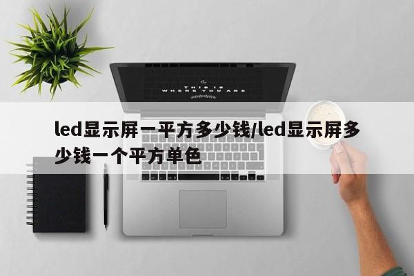 led显示屏一平方多少钱/led显示屏多少钱一个平方单色