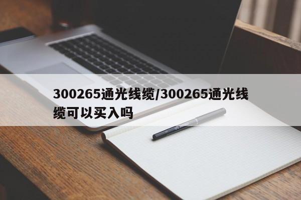 300265通光线缆/300265通光线缆可以买入吗