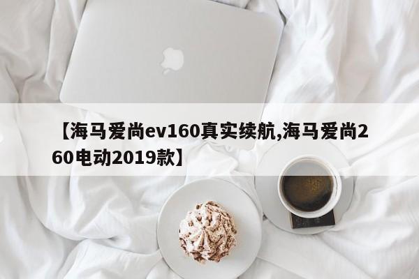 【海马爱尚ev160真实续航,海马爱尚260电动2019款】