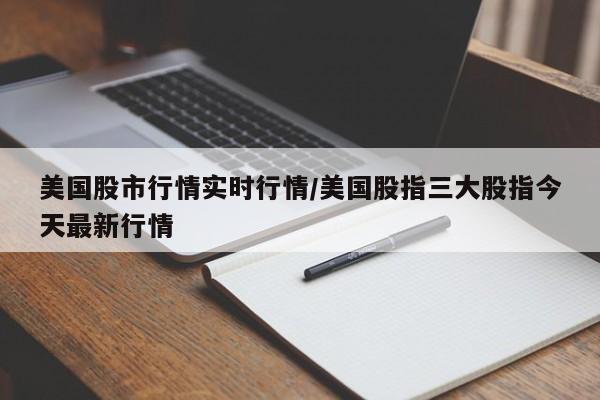 美国股市行情实时行情/美国股指三大股指今天最新行情
