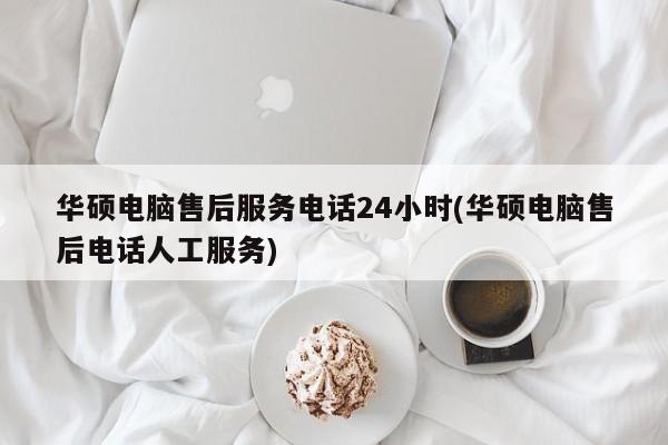 华硕电脑售后服务电话24小时(华硕电脑售后电话人工服务)