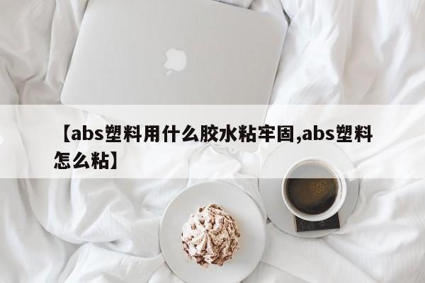 【abs塑料用什么胶水粘牢固,abs塑料怎么粘】