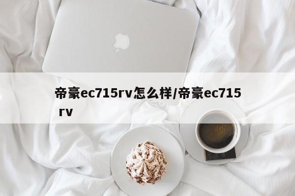 帝豪ec715rv怎么样/帝豪ec715 rv