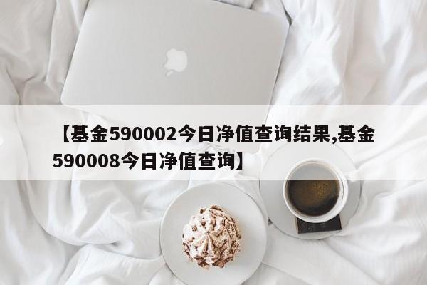 【基金590002今日净值查询结果,基金590008今日净值查询】