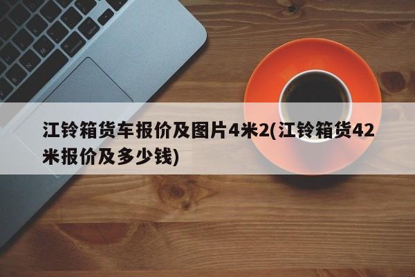 江铃箱货车报价及图片4米2(江铃箱货42米报价及多少钱)