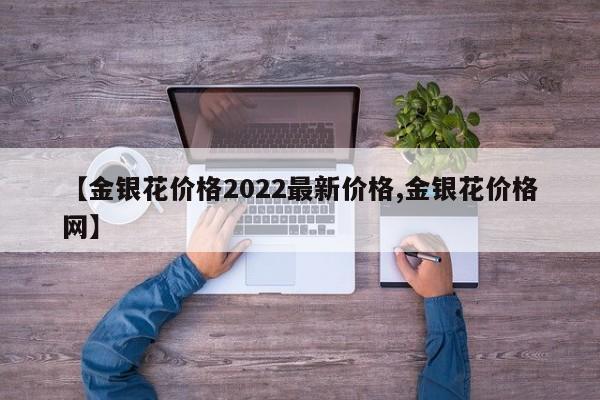 【金银花价格2022最新价格,金银花价格网】