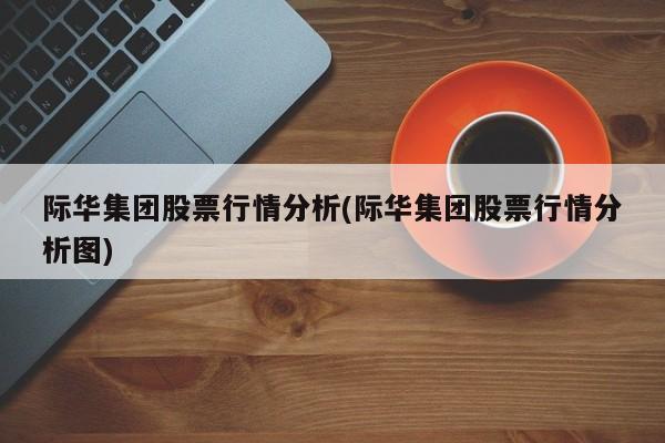 际华集团股票行情分析(际华集团股票行情分析图)