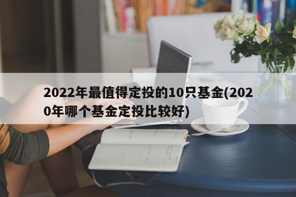 2022年最值得定投的10只基金(2020年哪个基金定投比较好)