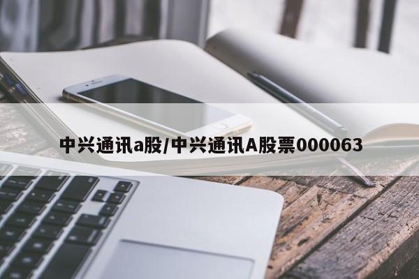 中兴通讯a股/中兴通讯A股票000063