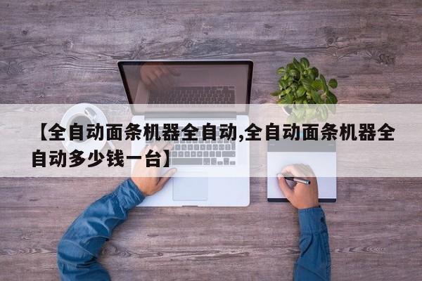 【全自动面条机器全自动,全自动面条机器全自动多少钱一台】