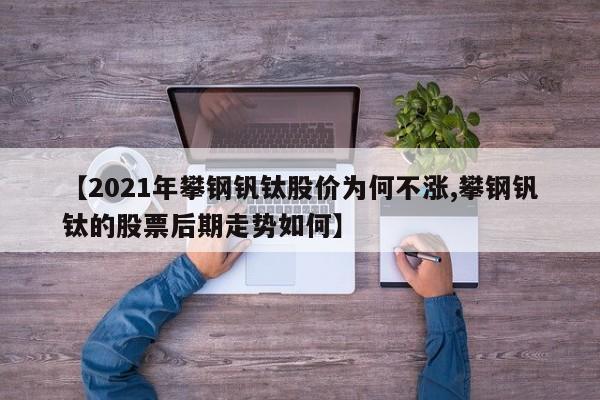【2021年攀钢钒钛股价为何不涨,攀钢钒钛的股票后期走势如何】