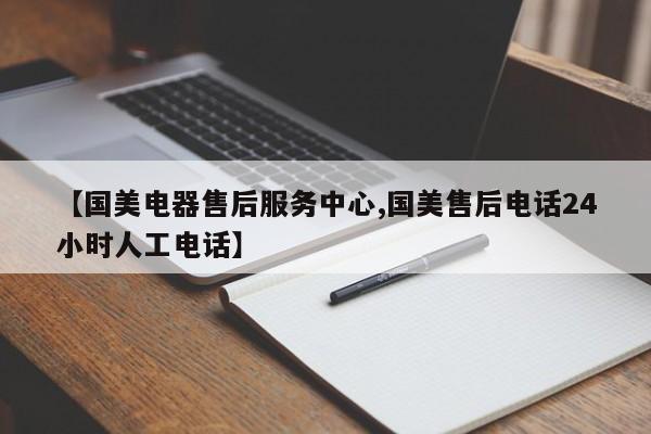 【国美电器售后服务中心,国美售后电话24小时人工电话】