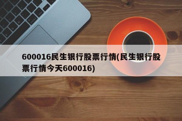 600016民生银行股票行情(民生银行股票行情今天600016)