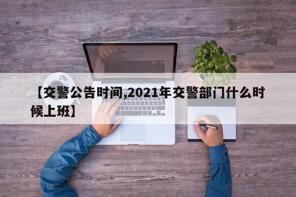 【交警公告时间,2021年交警部门什么时候上班】