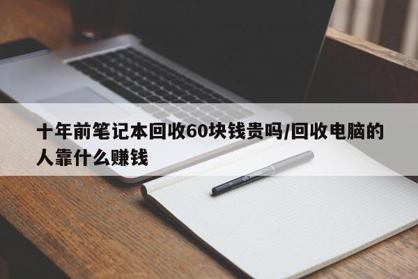 十年前笔记本回收60块钱贵吗/回收电脑的人靠什么赚钱