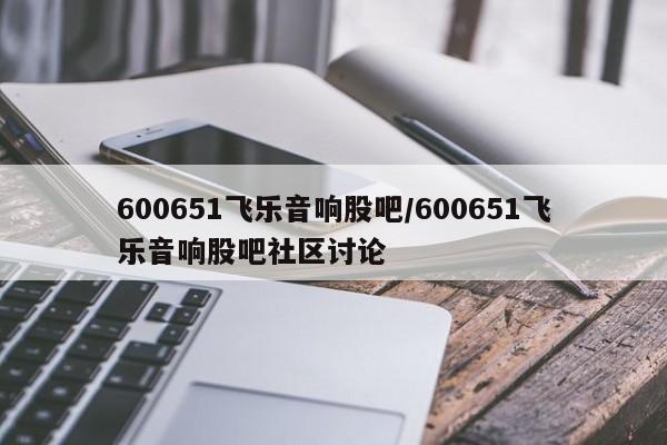 600651飞乐音响股吧/600651飞乐音响股吧社区讨论