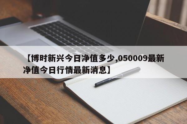 【博时新兴今日净值多少,050009最新净值今日行情最新消息】