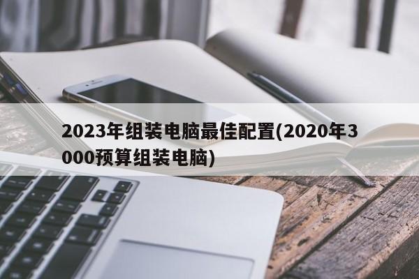 2023年组装电脑最佳配置(2020年3000预算组装电脑)
