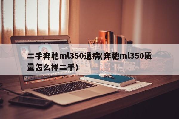 二手奔驰ml350通病(奔驰ml350质量怎么样二手)
