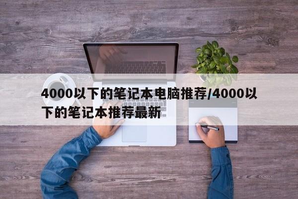 4000以下的笔记本电脑推荐/4000以下的笔记本推荐最新
