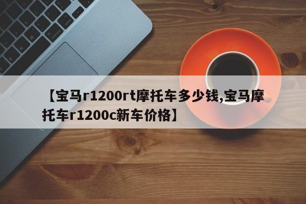 【宝马r1200rt摩托车多少钱,宝马摩托车r1200c新车价格】