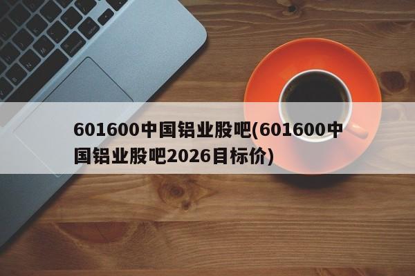 601600中国铝业股吧(601600中国铝业股吧2026目标价)