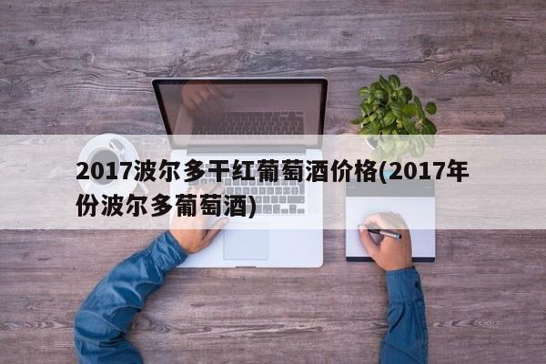 2017波尔多干红葡萄酒价格(2017年份波尔多葡萄酒)