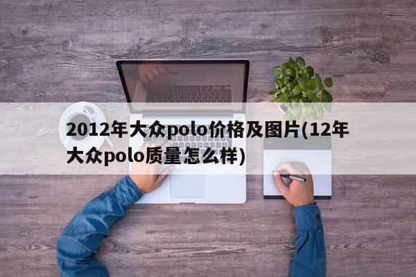 2012年大众polo价格及图片(12年大众polo质量怎么样)