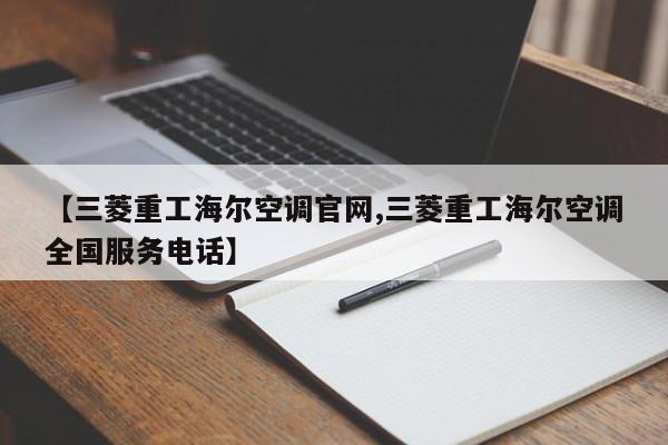 【三菱重工海尔空调官网,三菱重工海尔空调全国服务电话】