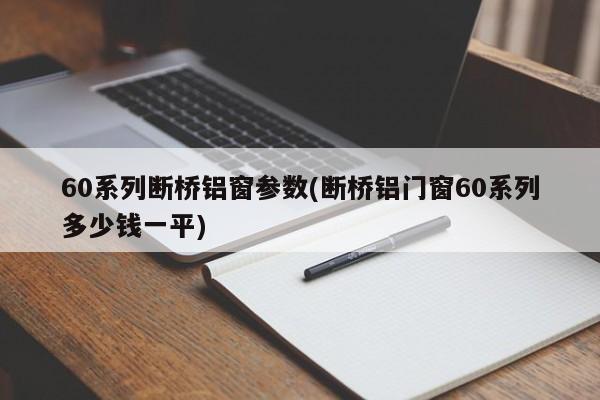 60系列断桥铝窗参数(断桥铝门窗60系列多少钱一平)