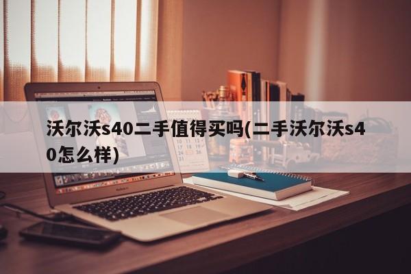 沃尔沃s40二手值得买吗(二手沃尔沃s40怎么样)