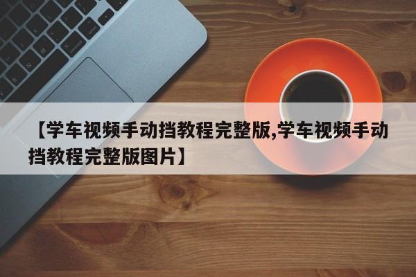 【学车视频手动挡教程完整版,学车视频手动挡教程完整版图片】